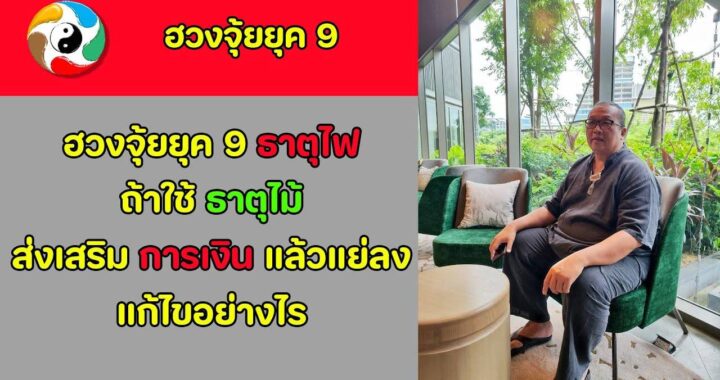 ฮวงจุ้ยยุค 9 ธาตุไฟ ถ้าใช้ธาตุไม้ ส่งเสริมการเงินแล้วแย่ลง แก้ไขอย่างไร